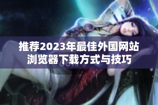 推荐2023年最佳外国网站浏览器下载方式与技巧