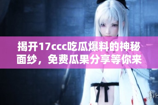 揭开17ccc吃瓜爆料的神秘面纱，免费瓜果分享等你来尝试