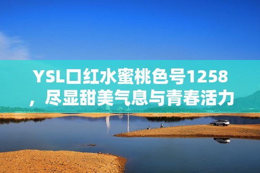 YSL口红水蜜桃色号1258，尽显甜美气息与青春活力