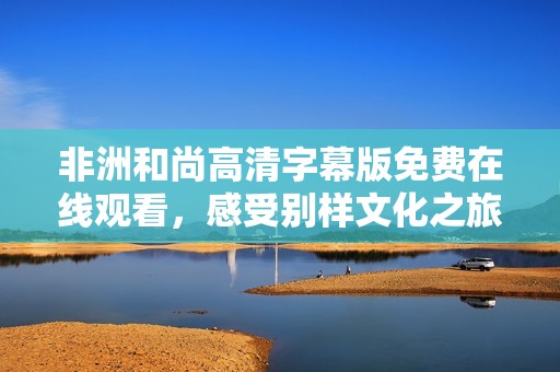 非洲和尚高清字幕版免费在线观看，感受别样文化之旅