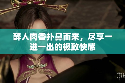 醉人肉香扑鼻而来，尽享一进一出的极致快感