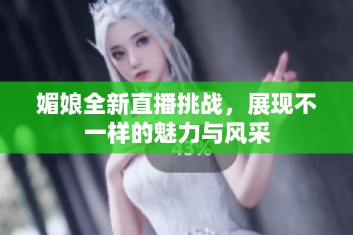 媚娘全新直播挑战，展现不一样的魅力与风采