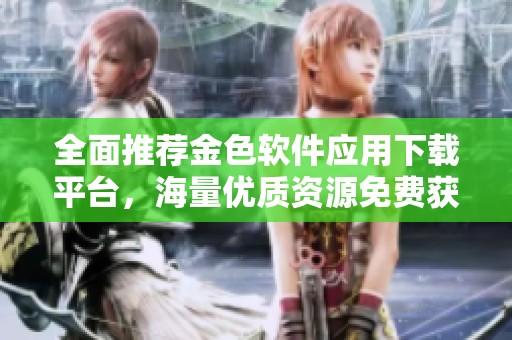 全面推荐金色软件应用下载平台，海量优质资源免费获取