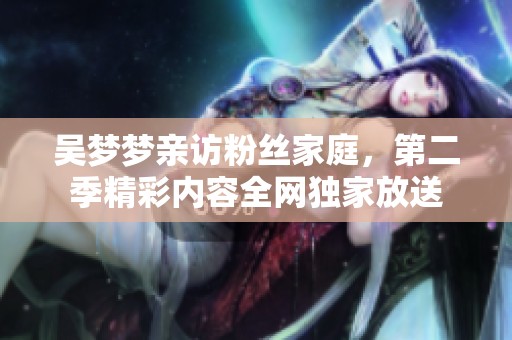 吴梦梦亲访粉丝家庭，第二季精彩内容全网独家放送