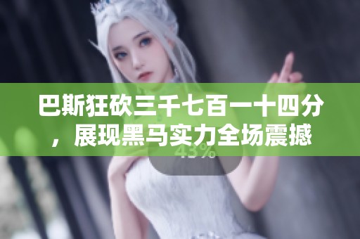 巴斯狂砍三千七百一十四分，展现黑马实力全场震撼
