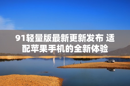 91轻量版最新更新发布 适配苹果手机的全新体验