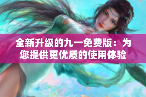 全新升级的九一免费版：为您提供更优质的使用体验