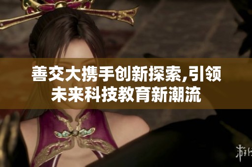 善交大携手创新探索,引领未来科技教育新潮流