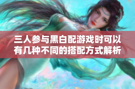三人参与黑白配游戏时可以有几种不同的搭配方式解析