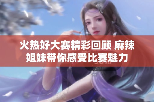 火热好大赛精彩回顾 麻辣姐妹带你感受比赛魅力