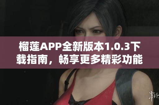 榴莲APP全新版本1.0.3下载指南，畅享更多精彩功能