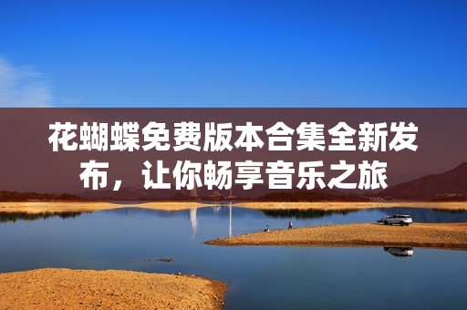 花蝴蝶免费版本合集全新发布，让你畅享音乐之旅