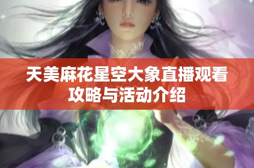 天美麻花星空大象直播观看攻略与活动介绍