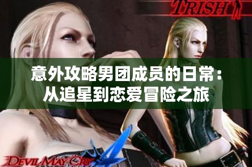 意外攻略男团成员的日常：从追星到恋爱冒险之旅