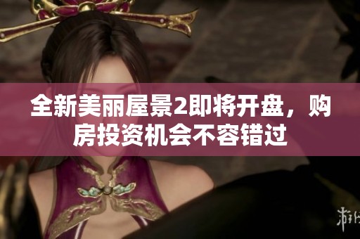 全新美丽屋景2即将开盘，购房投资机会不容错过