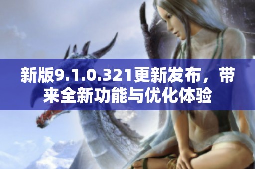 新版9.1.0.321更新发布，带来全新功能与优化体验
