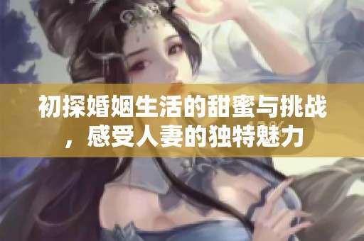 初探婚姻生活的甜蜜与挑战，感受人妻的独特魅力