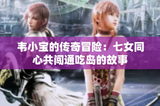 韦小宝的传奇冒险：七女同心共闯通吃岛的故事