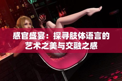 感官盛宴：探寻肢体语言的艺术之美与交融之感