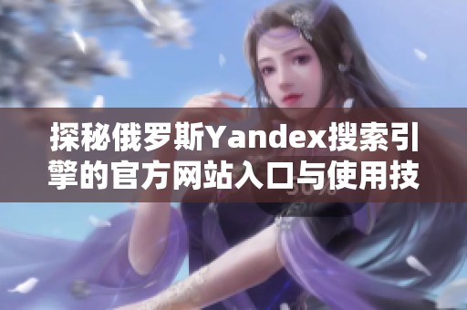 探秘俄罗斯Yandex搜索引擎的官方网站入口与使用技巧