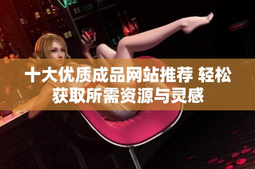 十大优质成品网站推荐 轻松获取所需资源与灵感