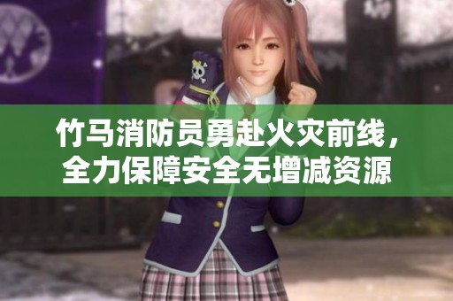竹马消防员勇赴火灾前线，全力保障安全无增减资源