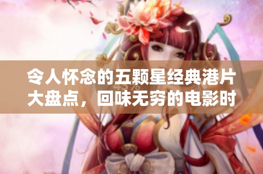 令人怀念的五颗星经典港片大盘点，回味无穷的电影时光