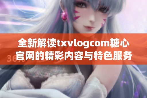 全新解读txvlogcom糖心官网的精彩内容与特色服务