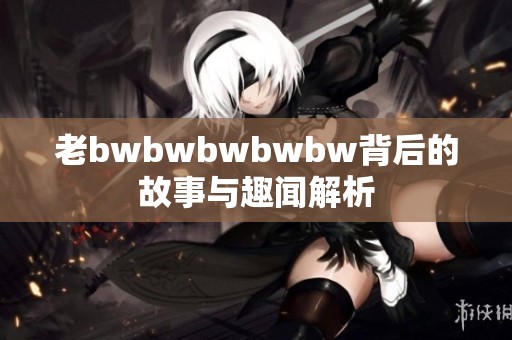 老bwbwbwbwbw背后的故事与趣闻解析