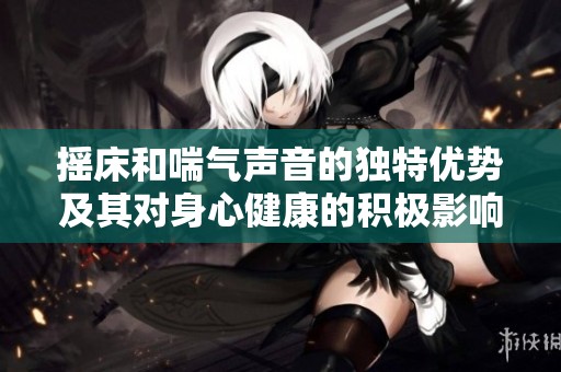 摇床和喘气声音的独特优势及其对身心健康的积极影响