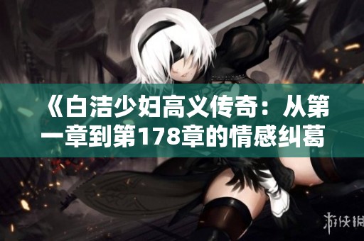 《白洁少妇高义传奇：从第一章到第178章的情感纠葛》