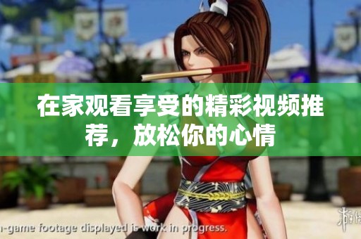 在家观看享受的精彩视频推荐，放松你的心情
