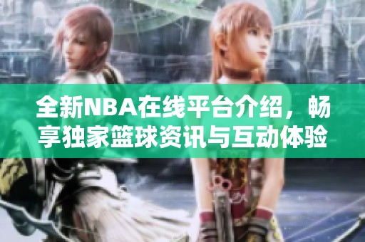 全新NBA在线平台介绍，畅享独家篮球资讯与互动体验