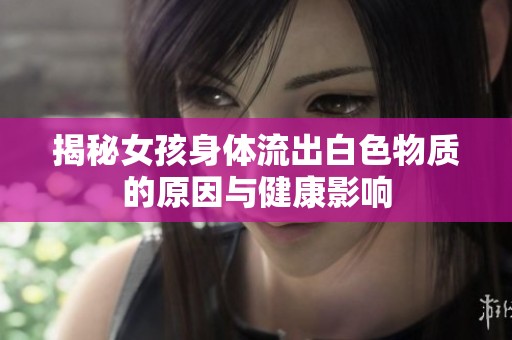 揭秘女孩身体流出白色物质的原因与健康影响