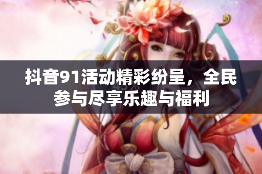 抖音91活动精彩纷呈，全民参与尽享乐趣与福利
