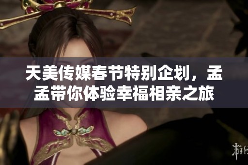 天美传媒春节特别企划，孟孟带你体验幸福相亲之旅