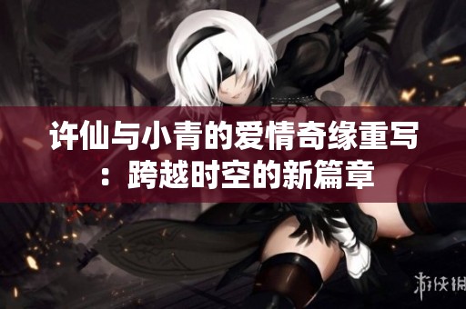 许仙与小青的爱情奇缘重写：跨越时空的新篇章