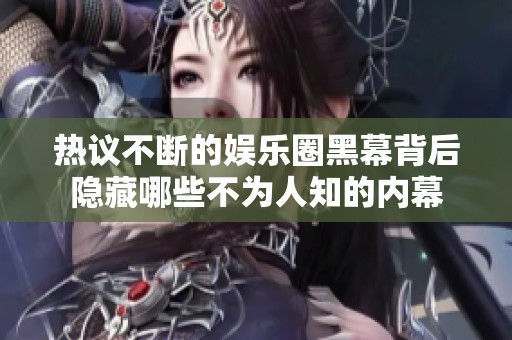 热议不断的娱乐圈黑幕背后隐藏哪些不为人知的内幕