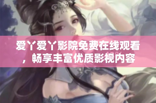 爱丫爱丫影院免费在线观看，畅享丰富优质影视内容