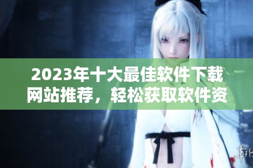 2023年十大最佳软件下载网站推荐，轻松获取软件资源