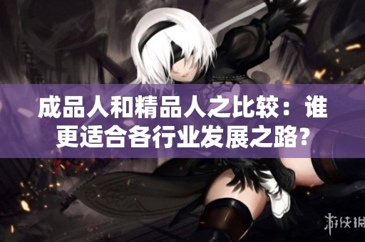 成品人和精品人之比较：谁更适合各行业发展之路？