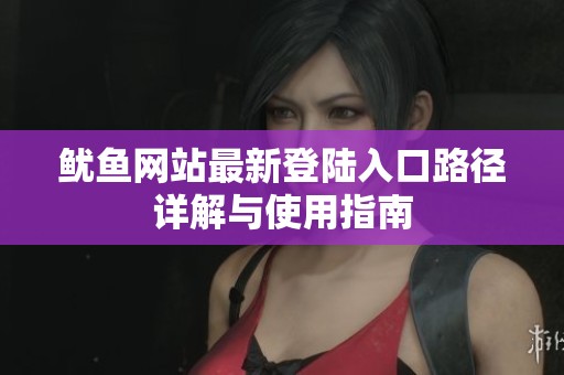 鱿鱼网站最新登陆入口路径详解与使用指南