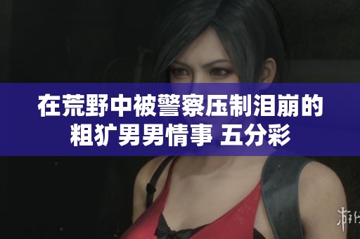 在荒野中被警察压制泪崩的粗犷男男情事 五分彩