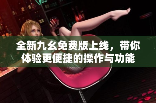 全新九幺免费版上线，带你体验更便捷的操作与功能
