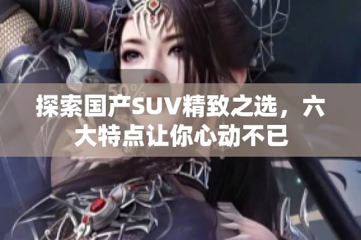 探索国产SUV精致之选，六大特点让你心动不已