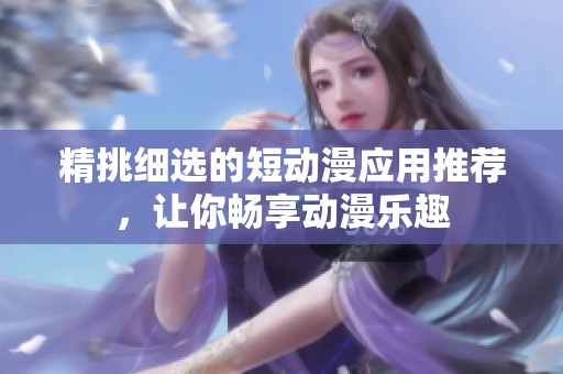 精挑细选的短动漫应用推荐，让你畅享动漫乐趣