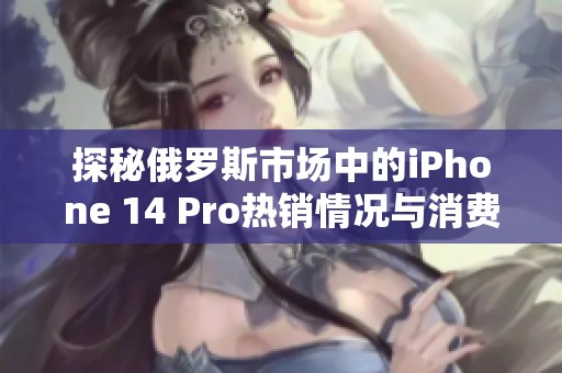 探秘俄罗斯市场中的iPhone 14 Pro热销情况与消费者反应