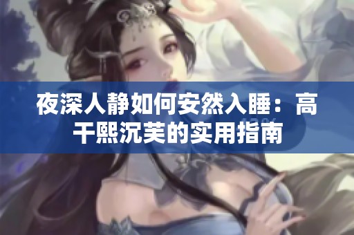 夜深人静如何安然入睡：高干熙沉芙的实用指南