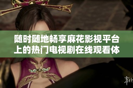 随时随地畅享麻花影视平台上的热门电视剧在线观看体验