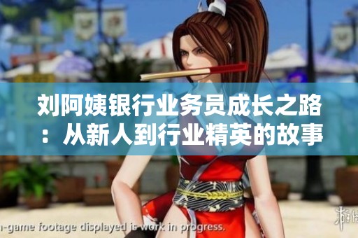 刘阿姨银行业务员成长之路：从新人到行业精英的故事